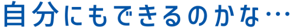 自分にもできるのかな…